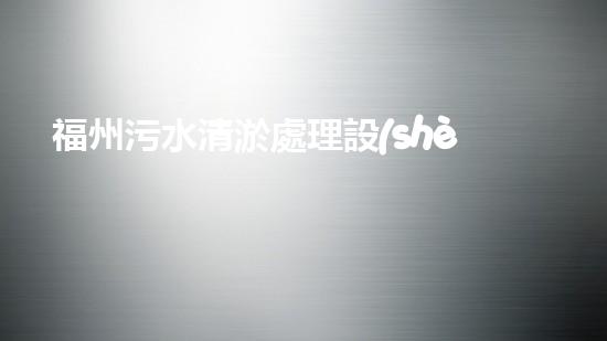 福州污水清淤處理設(shè)備：解決城市隱患，保護(hù)環(huán)境，你知道這個(gè)神奇的裝置嗎？